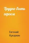 Евгений Кукаркин - Трудно быть героем