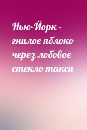 Обложка книги «Нью-Йорк - гнилое яблоко через лобовое стекло такси»