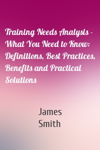 Training Needs Analysis - What You Need to Know: Definitions, Best Practices, Benefits and Practical Solutions