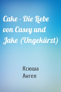 Cake - Die Liebe von Casey und Jake (Ungekürzt)