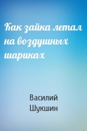 Обложка книги «Как зайка летал на воздушных шариках» — Василий Шукшин