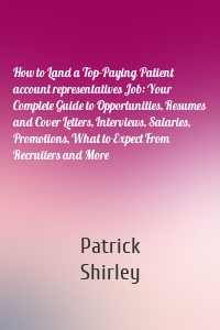 How to Land a Top-Paying Patient account representatives Job: Your Complete Guide to Opportunities, Resumes and Cover Letters, Interviews, Salaries, Promotions, What to Expect From Recruiters and More