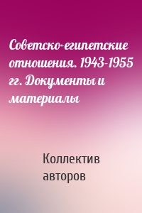 Советско-египетские отношения. 1943-1955 гг. Документы и материалы