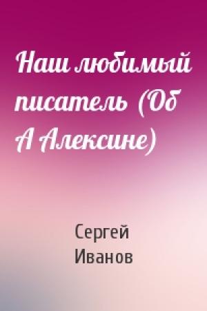 Обложка книги «Наш любимый писатель (Об А Алексине)» — Сергей Иванов