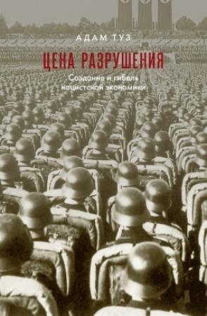 Обложка книги «Цена разрушения. Создание и гибель нацистской экономики» — Адам Туз