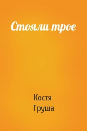 Обложка книги «Стояли трое» — Костя Груша