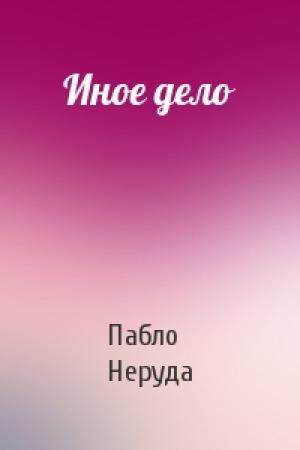 Обложка книги «Иное дело» — Пабло Неруда