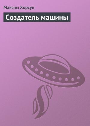 Обложка книги «Создатель машины» — Максим Хорсун