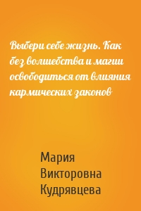 Выбери себе жизнь. Как без волшебства и магии освободиться от влияния кармических законов