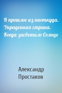 В прошлое из ниоткуда. Украденная страна. Когда засветило Солнце