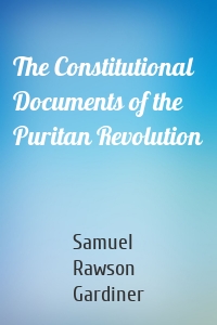 The Constitutional Documents of the Puritan Revolution