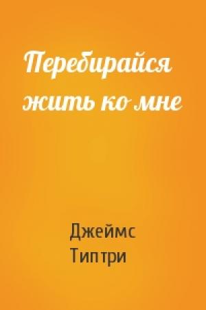 Обложка книги «Перебирайся жить ко мне» — Джеймс Типтри-младший
