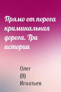 Прямо от порога криминальная дорога. Три истории