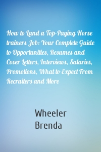 How to Land a Top-Paying Horse trainers Job: Your Complete Guide to Opportunities, Resumes and Cover Letters, Interviews, Salaries, Promotions, What to Expect From Recruiters and More