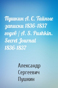 Пушкин А. С. Тайные записки 1836—1837 годов / A. S. Pushkin. Secret Journal 1836–1837
