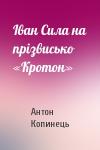 Антон Копинець - Іван Сила на прізвисько «Кротон»