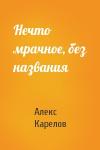 Алекс Карелов - Нечто мрачное, без названия