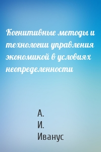 Когнитивные методы и технологии управления экономикой в условиях неопределенности