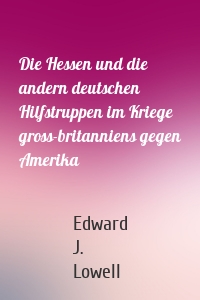 Die Hessen und die andern deutschen Hilfstruppen im Kriege gross-britanniens gegen Amerika