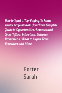 How to Land a Top-Paying In home service professionals Job: Your Complete Guide to Opportunities, Resumes and Cover Letters, Interviews, Salaries, Promotions, What to Expect From Recruiters and More