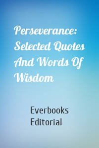 Perseverance: Selected Quotes And Words Of Wisdom