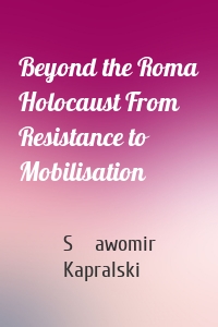 Beyond the Roma Holocaust From Resistance to Mobilisation