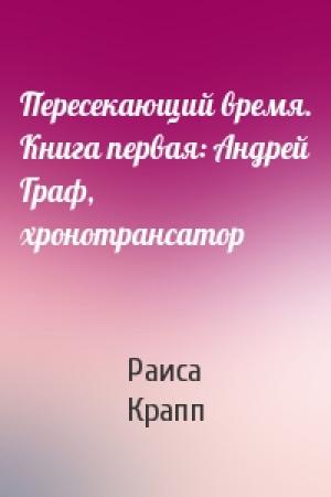 Обложка книги «Пересекающий время. Книга первая: Андрей Граф, хронотрансатор» — Раиса Крапп
