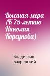 Владислав Бахревский - Высшая мера (К 75-летию Николая Корсунова)