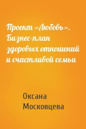 Обложка книги «Проект «Любовь». Бизнес-план здоровых отношений и счастливой семьи» — Оксана Московцева