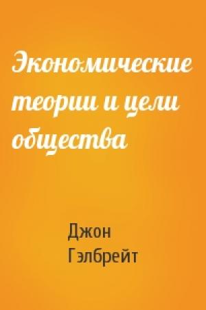 Обложка книги «Экономические теории и цели общества» — Джон Гэлбрейт