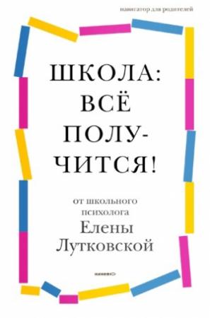 Обложка книги «Школа: всё получится! Навигатор для родителей от детского психолога» — Елена Лутковская