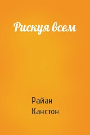 Обложка книги «Рискуя всем» — Райан Канстон