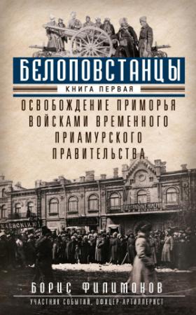 Обложка книги «Белоповстанцы. Книга 1. Освобождение Приморья войсками Временного Приамурского правительства» — Борис Филимонов