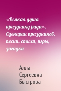 «Всякая душа празднику рада». Сценарии праздников, песни, стихи, игры, загадки