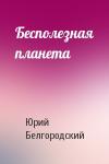 Юрий Белгородский - Бесполезная планета