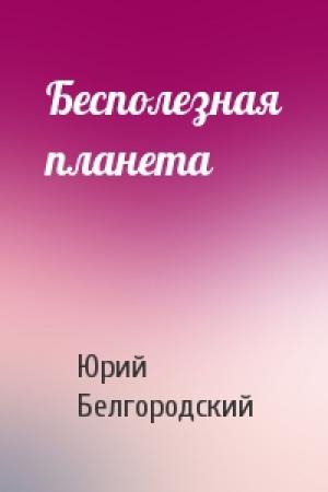 Обложка книги «Бесполезная планета» — Юрий Белгородский