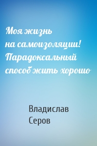 Моя жизнь на самоизоляции! Парадоксальный способ жить хорошо