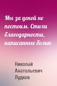 Мы за ценой не постоим. Стихи благодарности, написанные болью