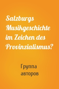 Salzburgs Musikgeschichte im Zeichen des Provinzialismus?