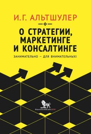 Обложка книги «О стратегии, маркетинге и консалтинге. Занимательно – для внимательных!» — Игорь Альтшулер