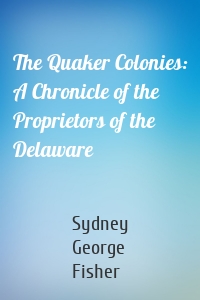 The Quaker Colonies: A Chronicle of the Proprietors of the Delaware