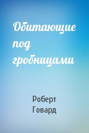 Обложка книги «Обитающие под гробницами» — Роберт Говард