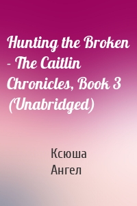 Hunting the Broken - The Caitlin Chronicles, Book 3 (Unabridged)