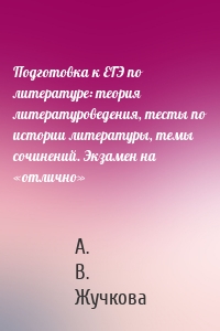 Подготовка к ЕГЭ по литературе: теория литературоведения, тесты по истории литературы, темы сочинений. Экзамен на «отлично»