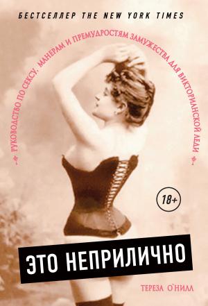 Обложка книги «Это неприлично. Руководство по сексу, манерам и премудростям замужества для викторианской леди» — Тереза О'Нилл