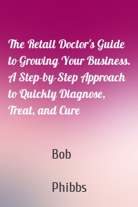 The Retail Doctor's Guide to Growing Your Business. A Step-by-Step Approach to Quickly Diagnose, Treat, and Cure