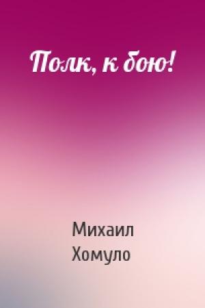 Обложка книги «Полк, к бою!» — Михаил Хомуло