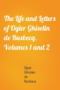 The Life and Letters of Ogier Ghiselin de Busbecq, Volumes 1 and 2
