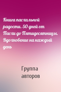 Книга пасхальной радости. 50 дней от Пасхи до Пятидесятницы. Вдохновение на каждый день