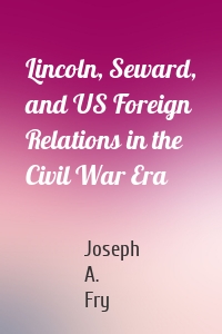 Lincoln, Seward, and US Foreign Relations in the Civil War Era